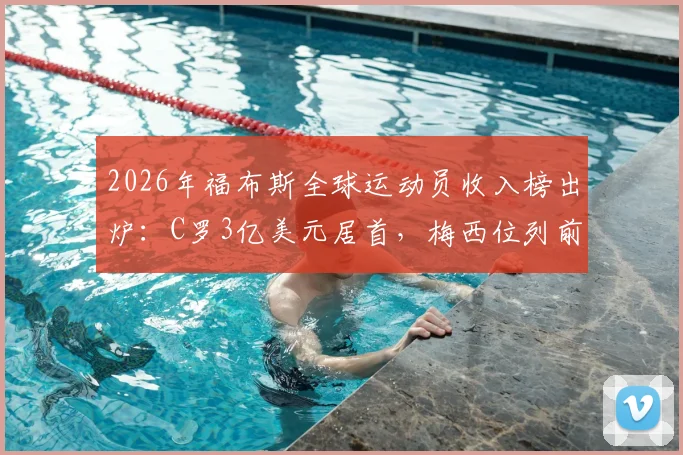 2026年福布斯全球运动员收入榜出炉:C罗3亿美元居首,梅西位列前三,附完整前十排名解析