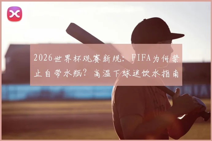 2026世界杯观赛新规:FIFA为何禁止自带水瓶?高温下球迷饮水指南与省钱技巧全解析