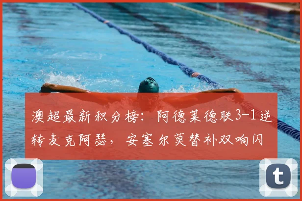 澳超最新积分榜：阿德莱德联3-1逆转麦克阿瑟，安塞尔莫替补双响闪耀
