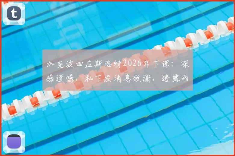 加克波回应斯洛特2026年下课:深感遗憾,私下发消息致谢,透露两人合作细节