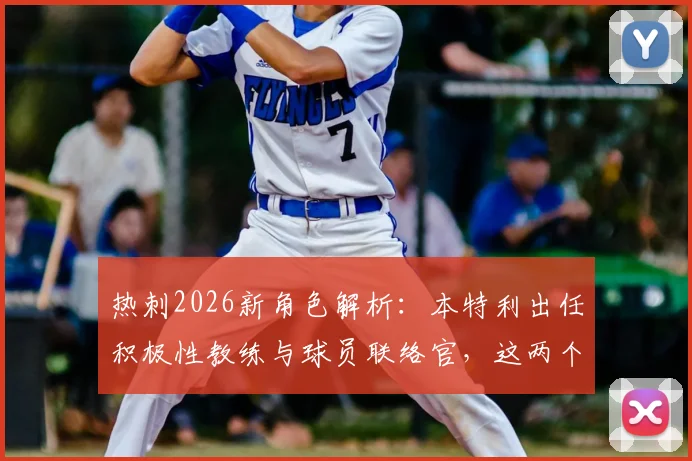 热刺2026新角色解析：本特利出任积极性教练与球员联络官，这两个岗位究竟如何影响球队？