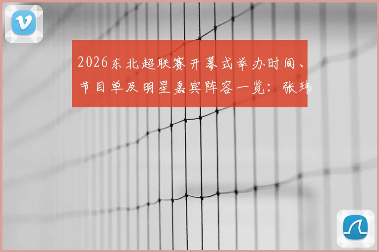 2026东北超联赛开幕式举办时间、节目单及明星嘉宾阵容一览：张玮献唱胡海泉助阵，精彩看点全回顾