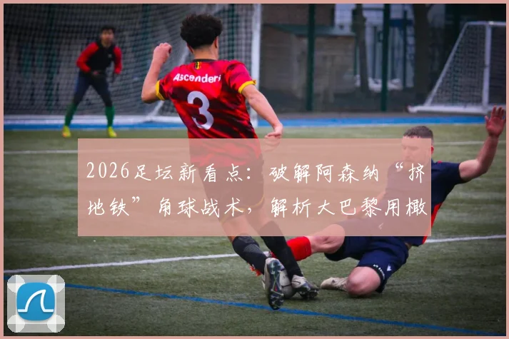 2026足坛新看点：破解阿森纳“挤地铁”角球战术，解析大巴黎用橄榄球护具训练的实战价值