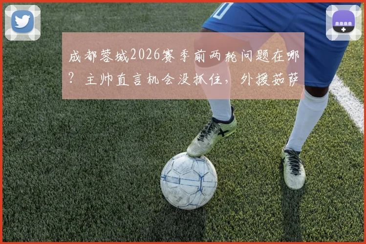 成都蓉城2026赛季前两轮问题在哪？主帅直言机会没抓住，外援茹萨已参与合练前景如何