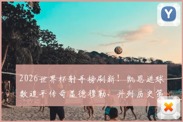 2026世界杯射手榜刷新！凯恩进球数追平传奇盖德穆勒，并列历史第五意味着什么