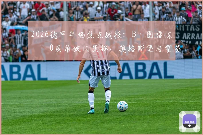 2026德甲半场焦点战报:B·图雷惊世0度角破门集锦,奥格斯堡与霍芬海姆上演2-2进球大战全程回顾