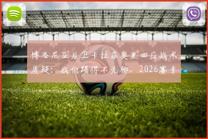 博洛尼亚后卫卡拉菲奥里回应战术质疑：我们踢得不无聊，2026赛季夺冠欲望是前进动力