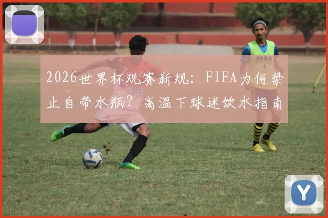2026世界杯观赛新规：FIFA为何禁止自带水瓶？高温下球迷饮水指南与省钱技巧全解析