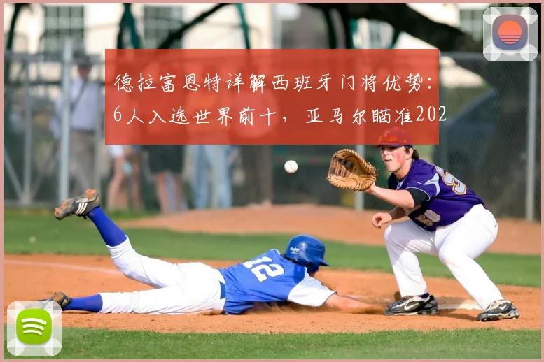 德拉富恩特详解西班牙门将优势：6人入选世界前十，亚马尔瞄准2026世界杯席位
