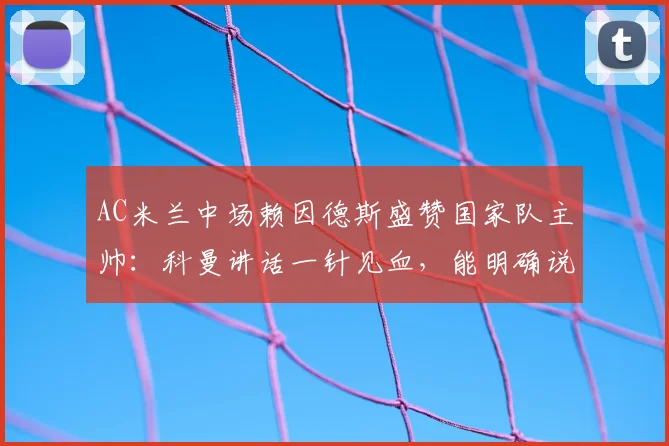 AC米兰中场赖因德斯盛赞国家队主帅:科曼讲话一针见血,能明确说出他的看法和战术要求