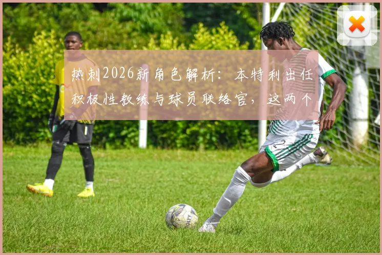 热刺2026新角色解析:本特利出任积极性教练与球员联络官,这两个岗位究竟如何影响球队?