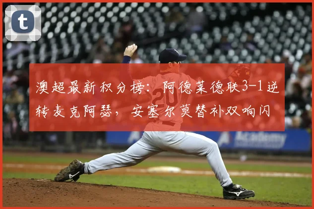澳超最新积分榜:阿德莱德联3-1逆转麦克阿瑟,安塞尔莫替补双响闪耀