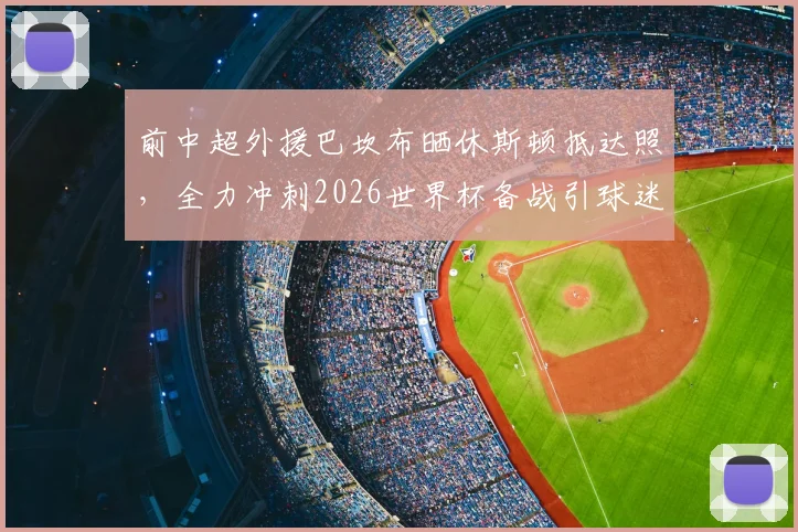 前中超外援巴坎布晒休斯顿抵达照,全力冲刺2026世界杯备战引球迷热议
