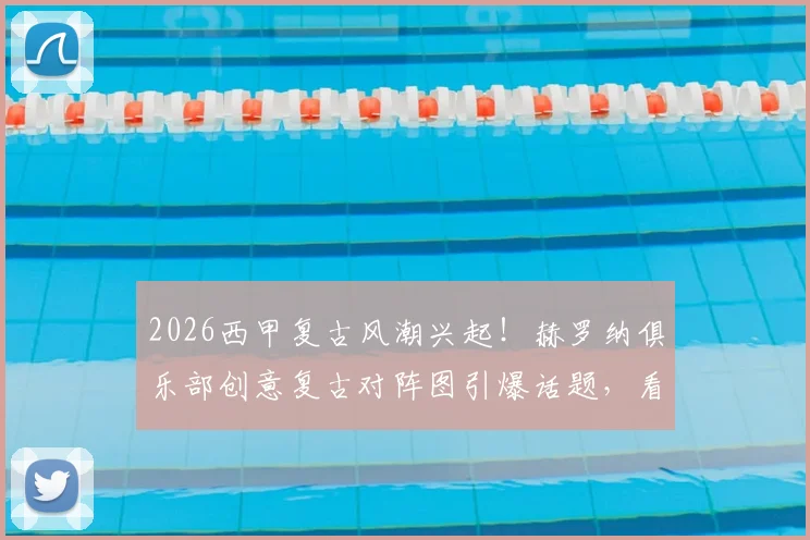 2026西甲复古风潮兴起！赫罗纳俱乐部创意复古对阵图引爆话题，看足球营销如何玩转怀旧元素与经典设计
