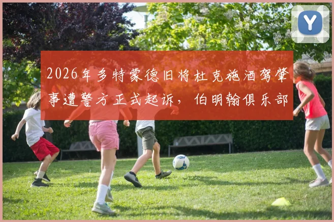 2026年多特蒙德旧将杜克施酒驾肇事遭警方正式起诉,伯明翰俱乐部已完成内部处罚