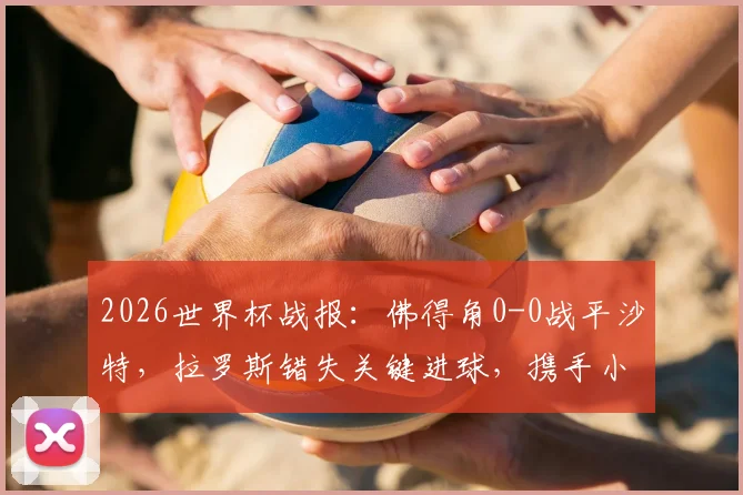 2026世界杯战报:佛得角0-0战平沙特,拉罗斯错失关键进球,携手小组第二晋级十六强