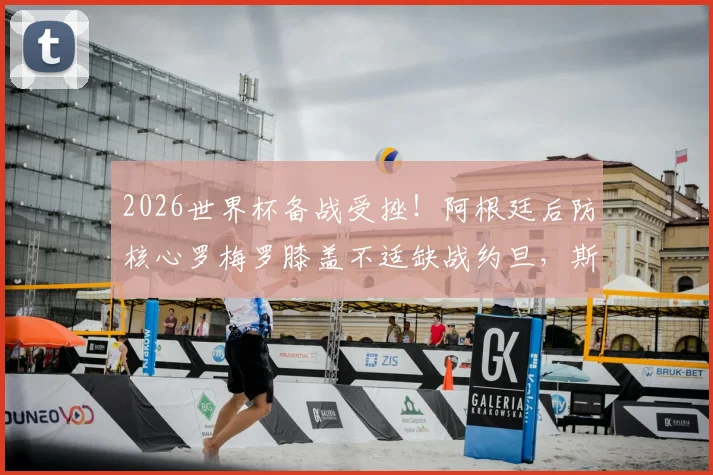 2026世界杯备战受挫!阿根廷后防核心罗梅罗膝盖不适缺战约旦,斯卡洛尼如何调整后防线?
