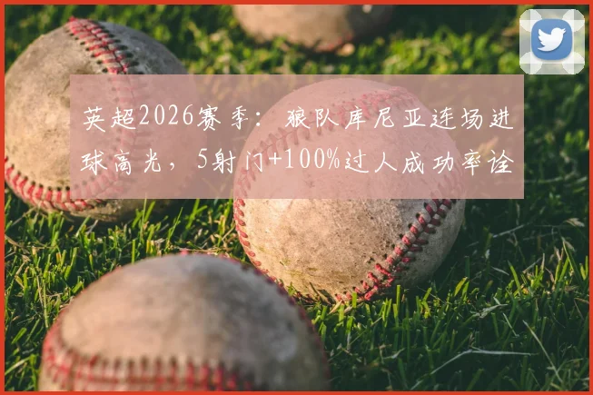 英超2026赛季:狼队库尼亚连场进球高光,5射门+100%过人成功率诠释效率