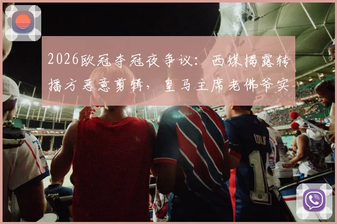2026欧冠夺冠夜争议:西媒揭露转播方恶意剪辑,皇马主席老佛爷实为与球迷热情合影