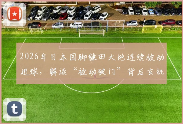 2026年日本国脚镰田大地连续被动进球,解读“被动破门”背后玄机与球星近况